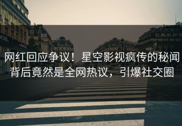 网红回应争议！星空影视疯传的秘闻背后竟然是全网热议，引爆社交圈