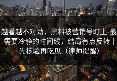 越看越不对劲，黑料被营销号盯上-最需要冷静的时间线，结局有点反转｜先核验再吃瓜（律师提醒）