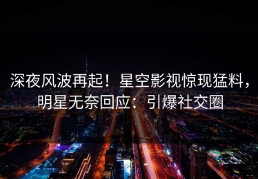 深夜风波再起！星空影视惊现猛料，明星无奈回应：引爆社交圈