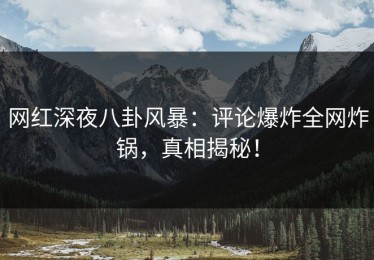 网红深夜八卦风暴：评论爆炸全网炸锅，真相揭秘！