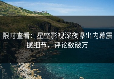 限时查看：星空影视深夜曝出内幕震撼细节，评论数破万