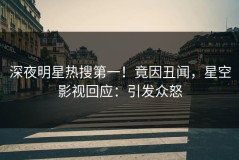 深夜明星热搜第一！竟因丑闻，星空影视回应：引发众怒