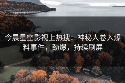 今晨星空影视上热搜：神秘人卷入爆料事件，劲爆，持续刷屏