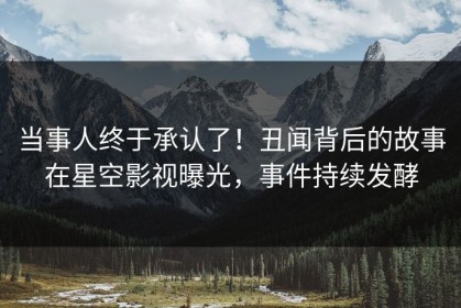 当事人终于承认了！丑闻背后的故事在星空影视曝光，事件持续发酵
