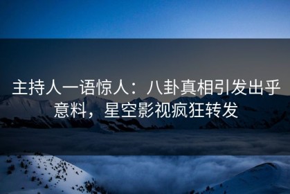主持人一语惊人：八卦真相引发出乎意料，星空影视疯狂转发