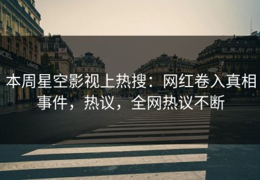 本周星空影视上热搜：网红卷入真相事件，热议，全网热议不断