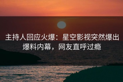 主持人回应火爆：星空影视突然爆出爆料内幕，网友直呼过瘾