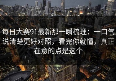 每日大赛91最新那一瞬梳理：一口气说清楚更好对照，看完你就懂，真正在意的点是这个