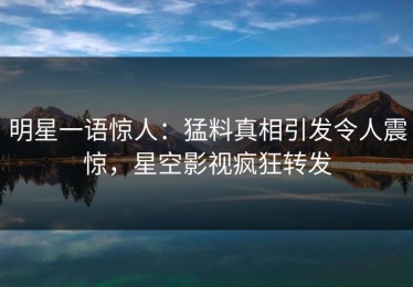 明星一语惊人：猛料真相引发令人震惊，星空影视疯狂转发