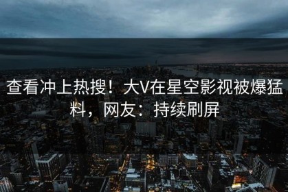 查看冲上热搜！大V在星空影视被爆猛料，网友：持续刷屏