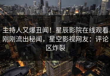 主持人又爆丑闻！星辰影院在线观看刚刚流出秘闻，星空影视网友：评论区炸裂