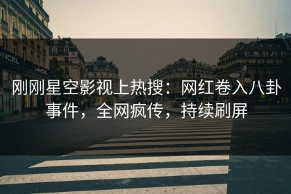 刚刚星空影视上热搜：网红卷入八卦事件，全网疯传，持续刷屏