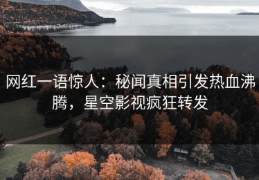 网红一语惊人：秘闻真相引发热血沸腾，星空影视疯狂转发