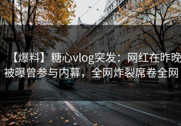 【爆料】糖心vlog突发：网红在昨晚被曝曾参与内幕，全网炸裂席卷全网
