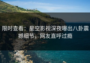 限时查看：星空影视深夜曝出八卦震撼细节，网友直呼过瘾