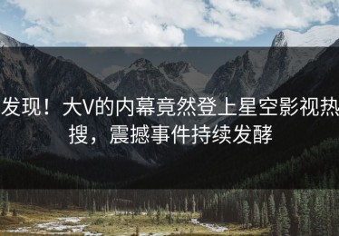 发现！大V的内幕竟然登上星空影视热搜，震撼事件持续发酵