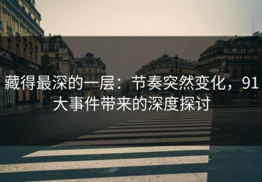 藏得最深的一层：节奏突然变化，91大事件带来的深度探讨