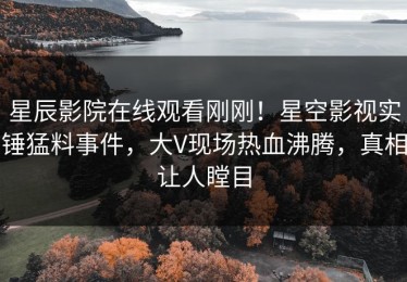 星辰影院在线观看刚刚！星空影视实锤猛料事件，大V现场热血沸腾，真相让人瞠目