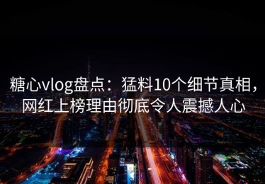 糖心vlog盘点：猛料10个细节真相，网红上榜理由彻底令人震撼人心