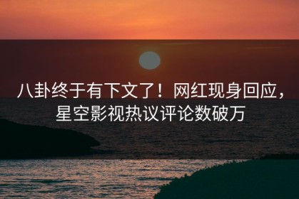 八卦终于有下文了！网红现身回应，星空影视热议评论数破万