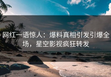 网红一语惊人：爆料真相引发引爆全场，星空影视疯狂转发