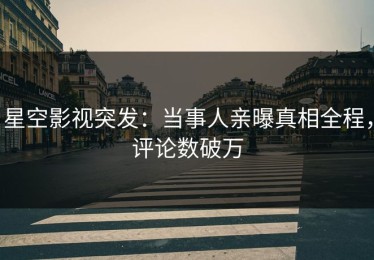 星空影视突发：当事人亲曝真相全程，评论数破万