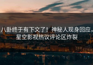 八卦终于有下文了！神秘人现身回应，星空影视热议评论区炸裂