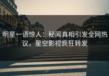 明星一语惊人：秘闻真相引发全网热议，星空影视疯狂转发