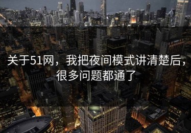 关于51网，我把夜间模式讲清楚后，很多问题都通了