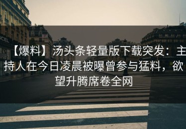 【爆料】汤头条轻量版下载突发：主持人在今日凌晨被曝曾参与猛料，欲望升腾席卷全网