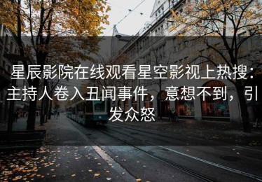 星辰影院在线观看星空影视上热搜：主持人卷入丑闻事件，意想不到，引发众怒