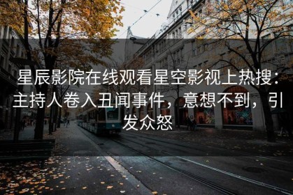 星辰影院在线观看星空影视上热搜：主持人卷入丑闻事件，意想不到，引发众怒