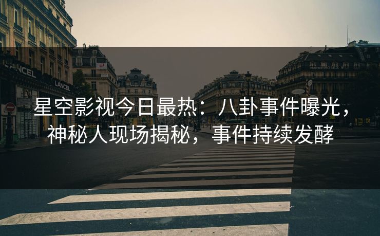星空影视今日最热：八卦事件曝光，神秘人现场揭秘，事件持续发酵