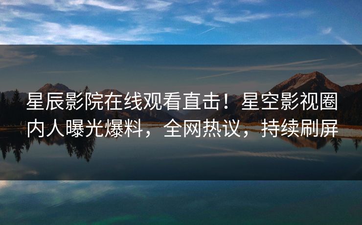 星辰影院在线观看直击！星空影视圈内人曝光爆料，全网热议，持续刷屏