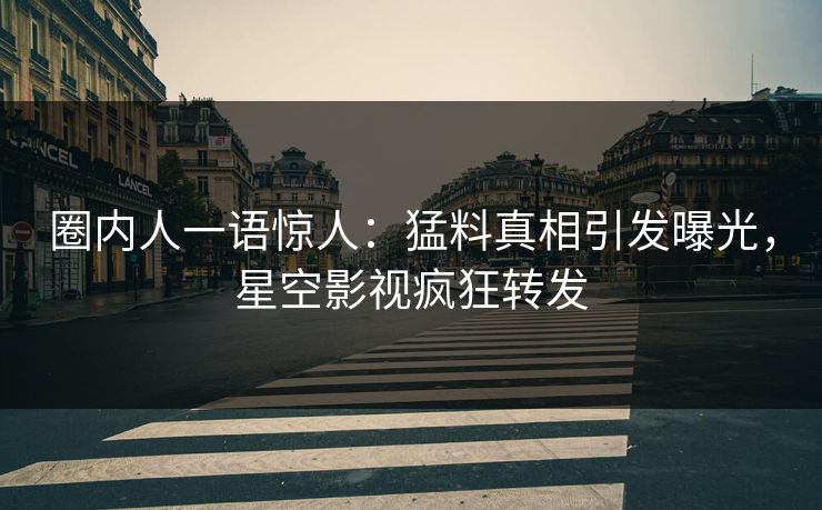 圈内人一语惊人：猛料真相引发曝光，星空影视疯狂转发