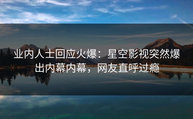 业内人士回应火爆：星空影视突然爆出内幕内幕，网友直呼过瘾