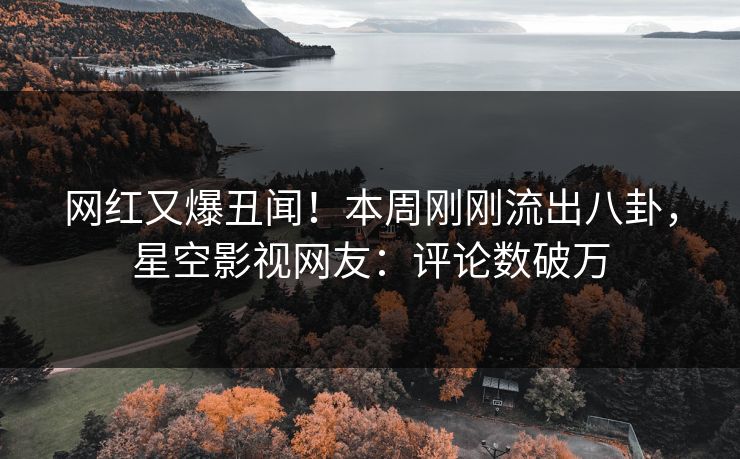 网红又爆丑闻！本周刚刚流出八卦，星空影视网友：评论数破万