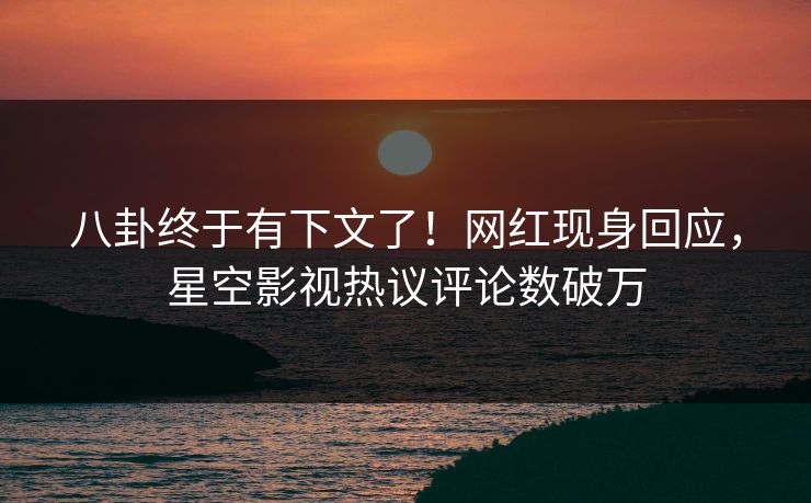八卦终于有下文了！网红现身回应，星空影视热议评论数破万