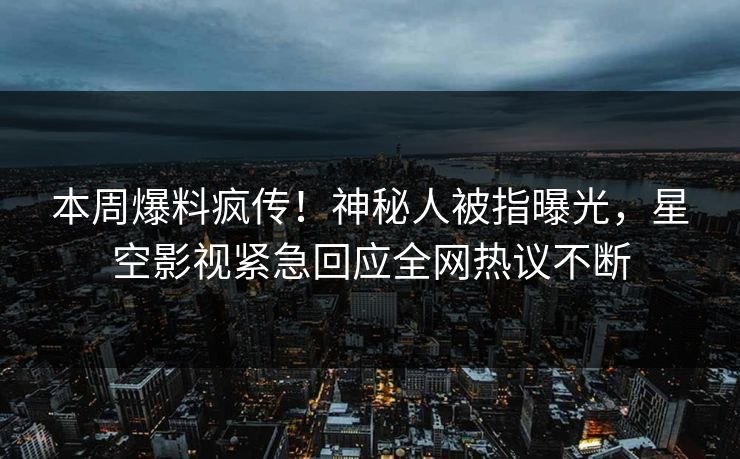 本周爆料疯传！神秘人被指曝光，星空影视紧急回应全网热议不断