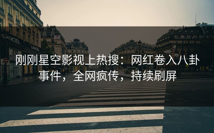 刚刚星空影视上热搜：网红卷入八卦事件，全网疯传，持续刷屏