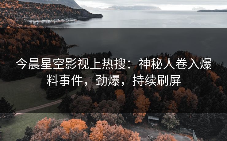 今晨星空影视上热搜：神秘人卷入爆料事件，劲爆，持续刷屏