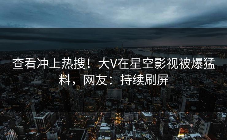 查看冲上热搜！大V在星空影视被爆猛料，网友：持续刷屏