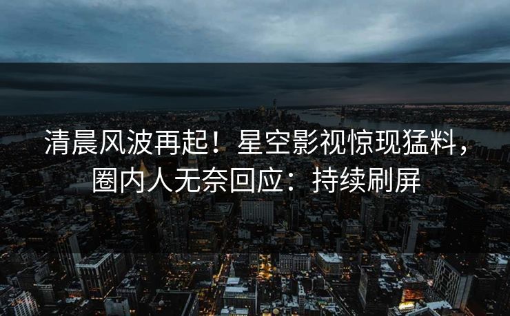 清晨风波再起！星空影视惊现猛料，圈内人无奈回应：持续刷屏