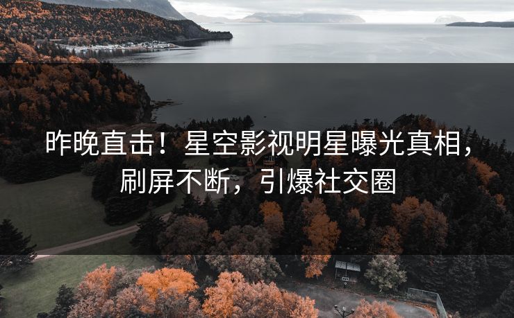 昨晚直击！星空影视明星曝光真相，刷屏不断，引爆社交圈