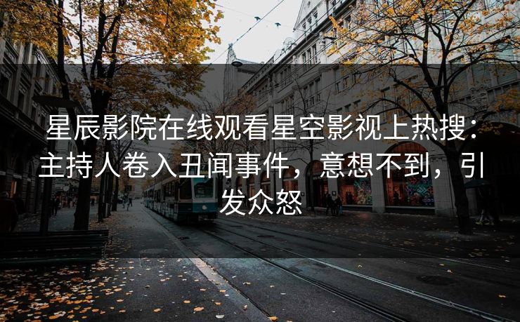 星辰影院在线观看星空影视上热搜：主持人卷入丑闻事件，意想不到，引发众怒