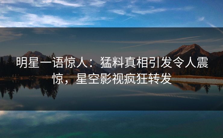 明星一语惊人：猛料真相引发令人震惊，星空影视疯狂转发