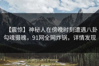 【震惊】神秘人在傍晚时刻遭遇八卦勾魂摄魄，91网全网炸锅，详情发现