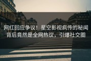 网红回应争议！星空影视疯传的秘闻背后竟然是全网热议，引爆社交圈