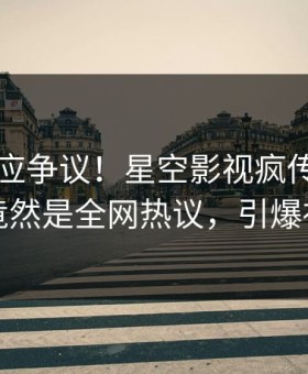 网红回应争议！星空影视疯传的秘闻背后竟然是全网热议，引爆社交圈