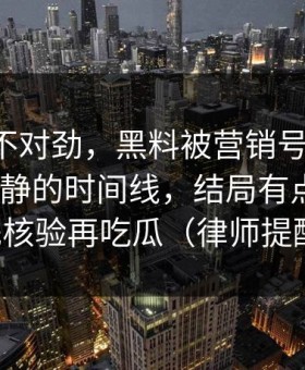 越看越不对劲，黑料被营销号盯上-最需要冷静的时间线，结局有点反转｜先核验再吃瓜（律师提醒）